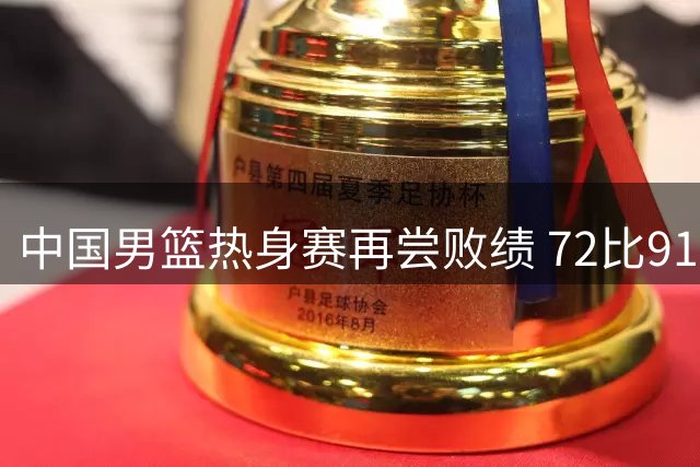 中国男篮热身赛再尝败绩 72比91不敌乌拉圭队