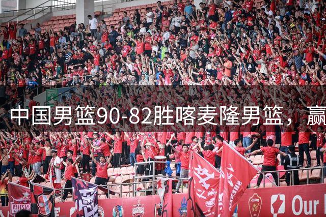 中国男篮90-82胜喀麦隆男篮，赢球功臣是他，焦泊乔庞峥麟靠边站