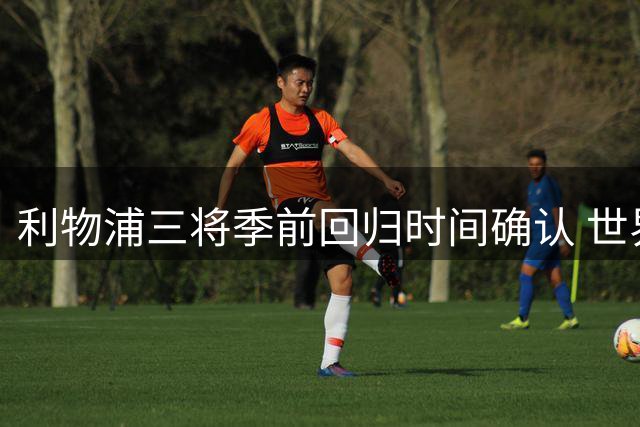利物浦三将季前回归时间确认 世界杯冠军下周报到