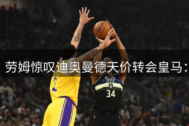 劳姆惊叹迪奥曼德天价转会皇马：这笔投资实在太超值！