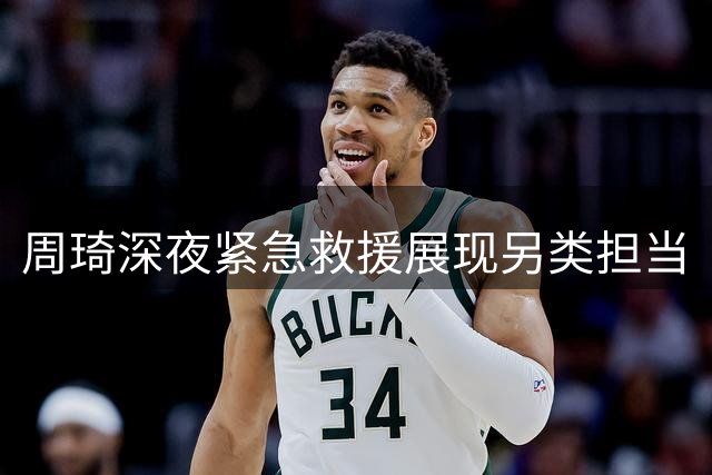 周琦深夜紧急救援展现另类担当
