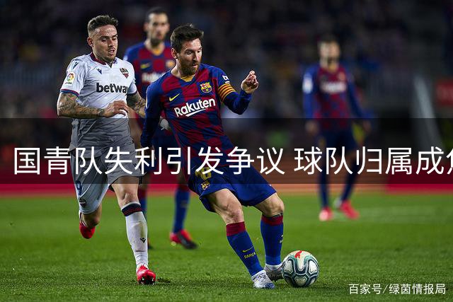 国青队失利引发争议 球队归属成焦点