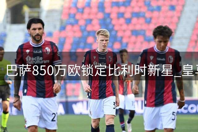 巴萨850万欧锁定比利时新星 皇马主席一票否决罗德里转会