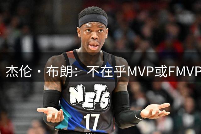 杰伦·布朗：不在乎MVP或FMVP奖项 除了总冠军没任何东西能打动我