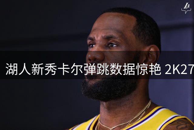 湖人新秀卡尔弹跳数据惊艳 2K27评分力压爱德华兹莫兰特