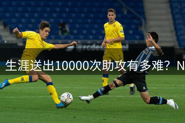 生涯送出10000次助攻有多难？NBA至今8人做到，现役2人上榜，榜首恐难被超越