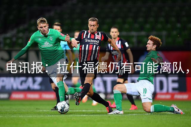 电讯报：拉什福德仍有可能离队，若齐尔克泽转会曼联会找替代