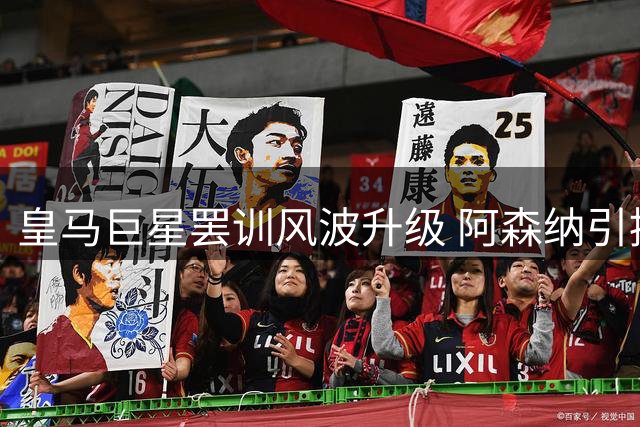 皇马巨星罢训风波升级 阿森纳引援计划遭遇天价门槛