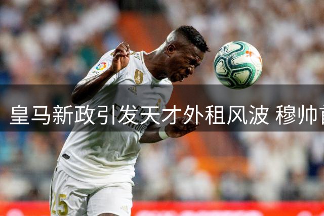 皇马新政引发天才外租风波 穆帅首笔交易曝光