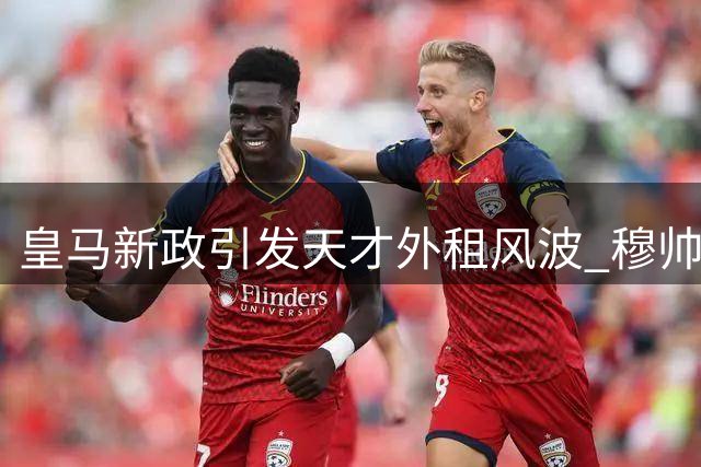 皇马新政引发天才外租风波 穆帅首笔交易曝光