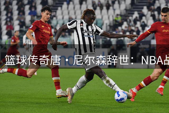 篮球传奇唐·尼尔森辞世：NBA战术革新者与中国篮球开拓者携手告别