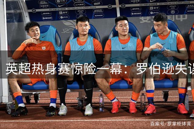 英超热身赛惊险一幕：罗伯逊失误险酿乌龙，佩德罗射门遭封堵