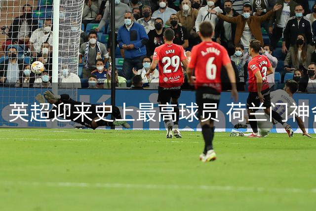 英超迎来史上最高球员 荷兰门神舍尔彭2.06米改写纪录