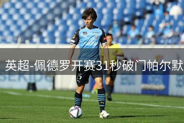 英超-佩德罗开赛31秒破门帕尔默传射 切尔西3-2富勒姆