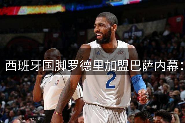 西班牙国脚罗德里加盟巴萨内幕：一场早有预谋的转会博弈