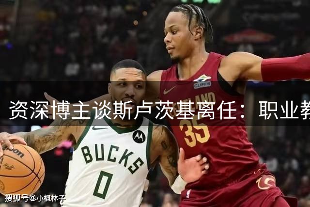 资深博主谈斯卢茨基离任：职业教练的坚守与球迷情结