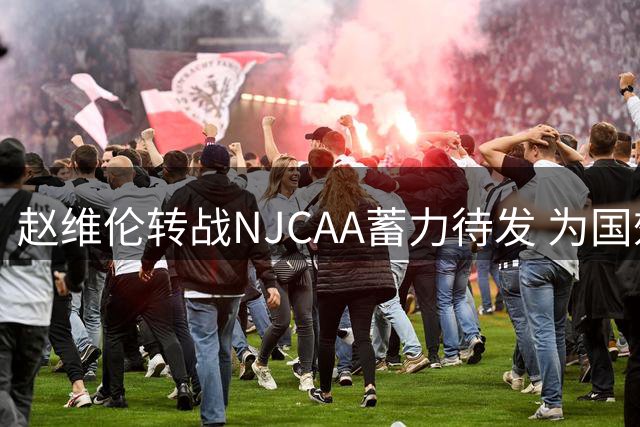 赵维伦转战NJCAA蓄力待发 为国效力意愿坚定不改