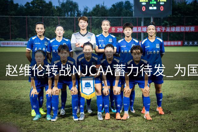 赵维伦转战NJCAA蓄力待发 为国效力意愿坚定不改