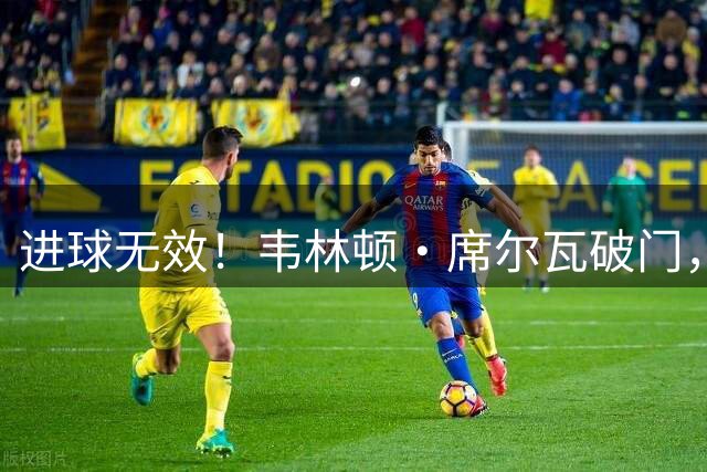 进球无效！韦林顿·席尔瓦破门，VAR介入确认越位在先
