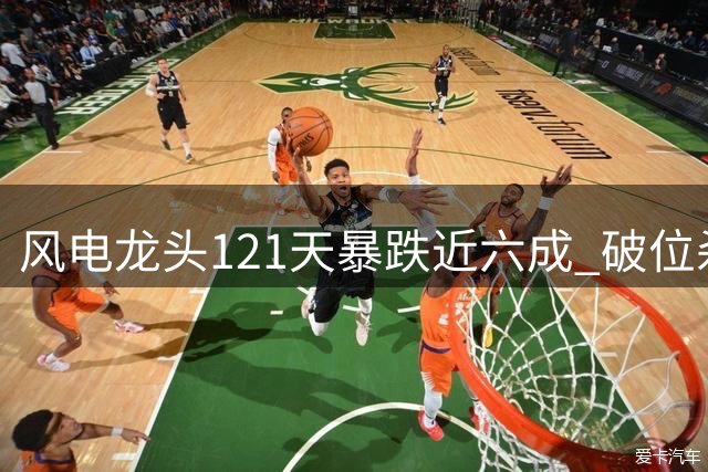 风电龙头121天暴跌近六成 破位杀跌背后暗藏行业困局