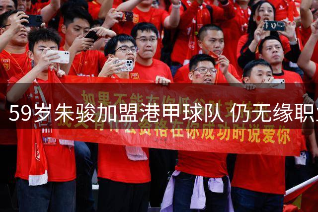 59岁朱骏加盟港甲球队 仍无缘职业球员身份