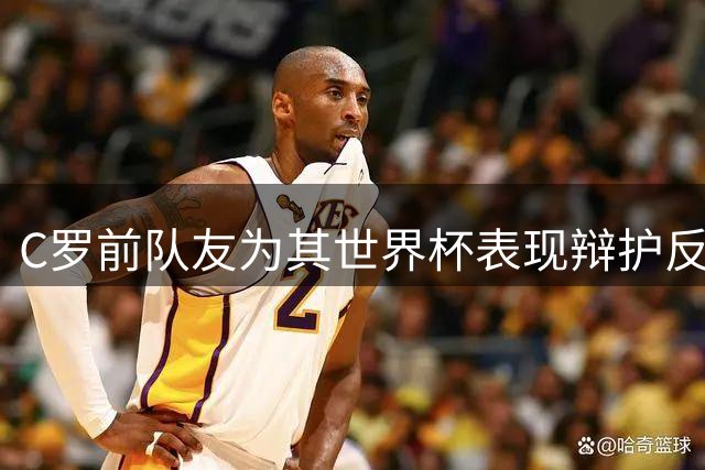 C罗前队友为其世界杯表现辩护反遭群嘲 拉梅西下水引发舆论反弹