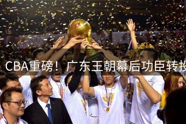 CBA重磅！广东王朝幕后功臣转投北京 李楠组豪华教练团剑指总冠军