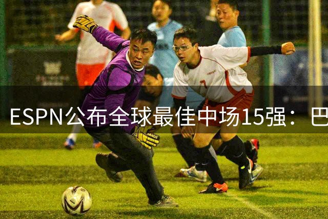 ESPN公布全球最佳中场15强：巴黎新星登顶 枪手大将入围