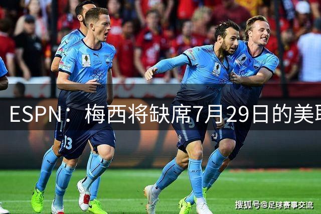 ESPN：梅西将缺席7月29日的美职联全明星赛