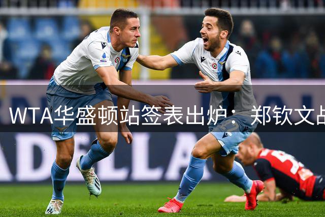WTA华盛顿站签表出炉：郑钦文战东南亚一姐，次轮或遇卫冕冠军